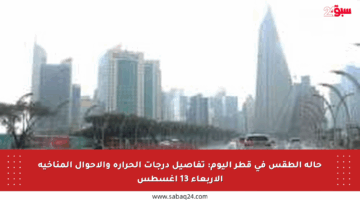 حالة الطقس في قطر اليوم: تفاصيل درجات الحرارة والأحوال المناخية الأربعاء 13 أغسطس